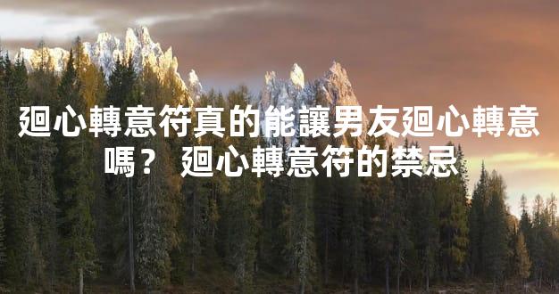 廻心轉意符真的能讓男友廻心轉意嗎？ 廻心轉意符的禁忌